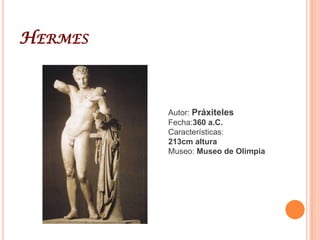 PraxítelesHijo de Cefisodoto el Viejo, es el más importante representante del arte ático del siglo IV. Graciosas y elegantes curvas definen su obra. Se considera el autor de más de cincuenta trabajos de los que conservamos muy pocos. Las más importantes son la Afrodita de Cnido - para la que posó la bella Friné, amante del artista -, el Apolsauróctono, el Sátiro escanciador y el Hermes con Dionisos niño (una de las pocas que se considera original). Todas ellas están caracterizadas por la elegancia con la que las dota el maestro, gracias a la flexibilidad que otorga la curva con la que se modelan las figuras. Los rostros tienen una expresión melancólica mientras que los paños están modelados suavemente. Sus obras estaban policromadas, al igual que las demás esculturas, eligiendo al pintor Nicias para dar color a sus figuras.