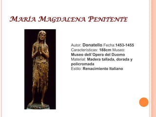 DonatelloDonatello (Donato di Niccolò di Betto Bardi) (Florencia, Italia, 1386 – ibídem, 13 de diciembre de 1466) fue un famoso artista y escultor italiano de principios del Renacimiento. Junto con LeonBattista Alberti, Brunelleschi y Masaccio, fue uno de los creadores del estilo renacentista. Donatello destacó en una fuerza innovadora en el campo de la escultura monumental y en el tratamiento de los relieves, donde logró representar una gran profundidad dentro de un mínimo plano, denominándose con el nombre de stiacciato, es decir «relieve plano o aplastado».El David de mármol para la catedral de Santa Maria del Fiore en Florencia, fue su primera obra documentada en 1408, en los años sucesivos realizó numerosas obras en mármol, terracota, bronce y madera para diversos mecenas y ciudades. Regresó a Florencia en el año 1459 con el encargo de modelar unas placas en bronce para la Basílica de San Lorenzo y durante su elaboración falleció en diciembre de 1466.Entre sus obras más importantes destacan el David de bronce en el museo del Bargello, el Púlpito exterior de la catedral de Prato, la estatua ecuestre de Gattamelata en Padua, la María Magdalena penitente en el museo dell'Opera del Duomo en Florencia y Judith y Holofernes en el Palacio Vecchio.