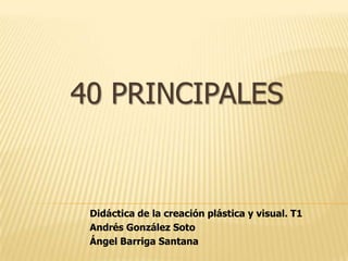 40 PRINCIPALES


 Didáctica de la creación plástica y visual. T1
 Andrés González Soto
 Ángel Barriga Santana
 