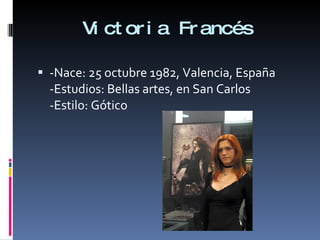 Victoria Francés -Nace: 25 octubre 1982, Valencia, España -Estudios: Bellas artes, en San Carlos -Estilo: Gótico 