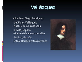Velázquez -Nombre: Diego Rodríguez  de Silva y Velázquez -Nace: 6 de junio de 1599  Sevilla, España -Muere: 6 de agosto de 1660  Madrid, España -Estilo: Barroco estilo pictorico 