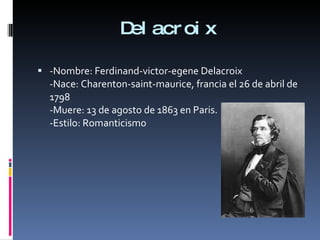 Delacroix -Nombre: Ferdinand-victor-egene Delacroix -Nace: Charenton-saint-maurice, francia el 26 de abril de 1798 -Muere: 13 de agosto de 1863 en Paris. -Estilo: Romanticismo 
