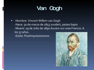 Van Gogh -Nombre: Vincent Willem van Gogh -Nace: 30 de marzo de 1853 zundert, paises bajos -Muere: 29 de Julio de 1890 Auvers-sur-oise Francia. A los 37 años. -Estilo: Postimpresionismo 