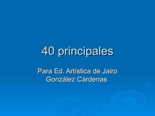 40 principales Para Ed. Artística de Jairo González Cárdenas  