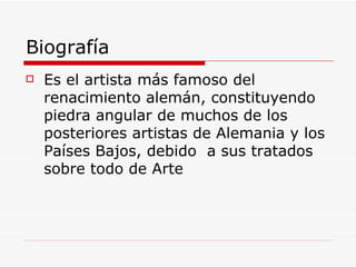 Biografía Es el artista más famoso del renacimiento alemán, constituyendo piedra angular de muchos de los posteriores artistas de Alemania y los Países Bajos, debido  a sus tratados sobre todo de Arte  