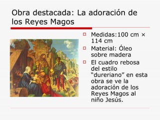 Obra destacada: La adoración de los Reyes Magos  Medidas:100 cm × 114 cm  Material: Óleo sobre madera El cuadro rebosa del estilo “dureriano” en esta obra se ve la adoración de los Reyes Magos al niño Jesús. 