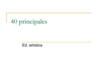 40 principales Ed. artística 