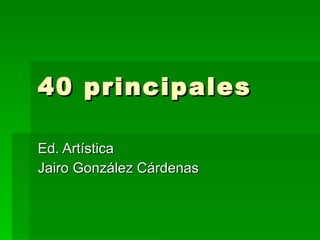 40 principales Ed. Artística Jairo González Cárdenas 