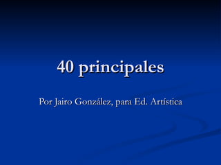 40 principales Por Jairo González, para Ed. Artística 