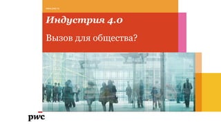 Индустрия 4.0
Вызов для общества?
www.pwc.ru
 