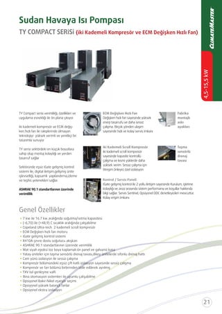 TY COMPACT SERİSİ (İki Kademeli Kompresör ve ECM Değişken Hızlı Fan)
Sudan Havaya Isı Pompası
TY Compact serisi verimliliği, özellikleri ve
uygulama esnekliği ile ön plana çıkıyor.
İki kademeli kompresör ve ECM değiş-
ken hızlı fan ile rakiplerinde olmayan
teknolojiyi yüksek verimli ve yenilikçi bir
tasarımla sunuyor
TY serisi sektördeki en küçük boyutlara
sahip olup montaj kolaylığı ve yerden
tasarruf sağlar
Sektöründe eşsiz iGate gelişmiş kontrol
sistemi ile; digital iletişim,gelişmiş ünite
işlevselliği, kapsamlı yapılandırma,izleme
ve teşhis yetenekleri sağlar.
verimlilik.
ECM Değişken Hızlı Fan
Değişken hızlı fan sayesinde yüksek
enerji tasarrufu ve daha sessiz
çalışma. Birçok yönden ulaşım
sayesinde hızlı ve kolay servis imkanı
Fabrika
montajlı
askı
ayakları
İki Kademeli Scroll Kompresör
İki kademeli scroll kompresör
sayesinde kapasite kontrollü
çalışma ve kısmi yüklerde daha
yüksek verim. Sessiz çalışma için
titreşim önleyici özel izolasyon
Taşma
sensörlü
drenaj
tavası
Kontrol / Servis Paneli
kolaylığı ve arıza sırasında sistem performansı ve koşullar hakkında
bilgi sağlar. Servis Sentinel, Opsiyonel DDC denetleyicileri mevcuttur.
Kolay erişim imkanı.
Genel Özellikler
ECM Değişken hızlı fan motoru
iGate gelişmiş kontrol sistemi
Mat siyah epoksi toz boya kaplamalı ön panel ve galvaniz kasa
Yatay üniteler için taşma sensörlü drenaj tavası,dikey ünitelerde sifonlu drenaj hattı
Cam yünü izolasyon ile sessiz çalışma
Kompresör bölümündeki eşsiz çift katlı izolasyon sayesinde sessiz çalışma
Kompresör ve fan bölümü birbirinden izole edilerek ayrılmış
TXV Isıl genleşme valﬁ
Opsiyonel Bakır-Nikel eşanjör seçimi
Opsiyonel yüksek basınçlı fanlar
Opsiyonel ekstra izolasyon
Bina
 