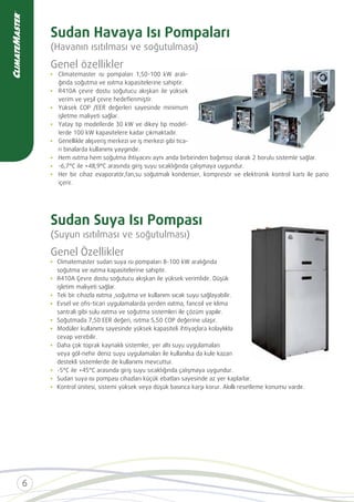 Sudan Havaya Isı Pompaları
(Havanın ısıtılması ve soğutulması)
Genel özellikler
ğında soğutma ve ısıtma kapasitelerine sahiptir.
verim ve yeşil çevre hedeﬂenmiştir.
Yüksek COP /EER değerleri sayesinde minimum
işletme maliyeti sağlar.
Genellikle alışveriş merkezi ve iş merkezi gibi tica-
ri binalarda kullanımı yaygındır.
Her bir cihaz evaporatör,fan,su soğutmalı kondenser, kompresör ve elektronik kontrol kartı ile pano
içerir.
Sudan Suya Isı Pompası
(Suyun ısıtılması ve soğutulması)
Genel Özellikler
soğutma ve ısıtma kapasitelerine sahiptir.
işletim maliyeti sağlar.
Tek bir cihazla ısıtma ,soğutma ve kullanım sıcak suyu sağlayabilir.
Evsel ve oﬁs-ticari uygulamalarda yerden ısıtma, fancoil ve klima
santrali gibi sulu ısıtma ve soğutma sistemleri ile çözüm yapılır.
Modüler kullanımı sayesinde yüksek kapasiteli ihtiyaçlara kolaylıkla
cevap verebilir.
Daha çok toprak kaynaklı sistemler, yer altı suyu uygulamaları
veya göl-nehir deniz suyu uygulamaları ile kullanılsa da kule kazan
destekli sistemlerde de kullanımı mevcuttur.
Sudan suya ısı pompası cihazları küçük ebatları sayesinde az yer kaplarlar.
Kontrol ünitesi, sistemi yüksek veya düşük basınca karşı korur. Akıllı resetleme konumu vardır.
 