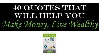 40 Quotes that 
will help you 
Make Money, Live Wealthy 
 