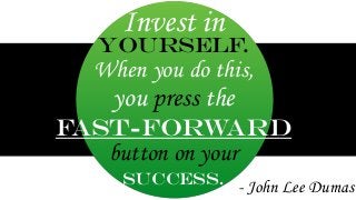 Invest in 
Yourself. 
When you do this, 
you press the 
Fast-forward 
button on your 
Success. 
- John Lee Dumas 
 