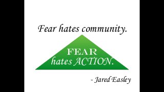 Fear hates community. 
Fear 
hates ACTION. 
- Jared Easley 
 