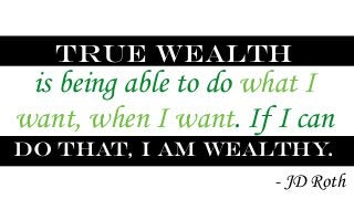 True Wealth 
is being able to do what I 
want, when I want. If I can 
do that, I am wealthy. 
- JD Roth 
 