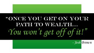 “Once You get on your 
path to wealth… 
You won’t get off of it!” 
- Josh Brown 
 