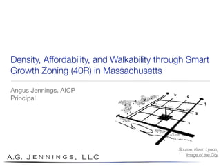 Density, Affordability, and Walkability through Smart
Growth Zoning (40R) in Massachusetts
Angus Jennings, AICP
Principal
Source: Kevin Lynch,
Image of the City
 
