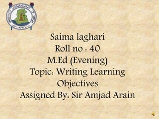 Saima laghari
Roll no : 40
M.Ed (Evening)
Topic: Writing Learning
Objectives
Assigned By: Sir Amjad Arain
 