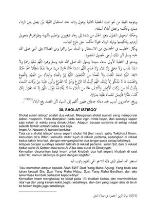 ‫اًصداء‬ ‫ميني‬ ‫جيـي‬ ‫ن‬ٔ‫ب‬‫ت‬ ‫اًلدةل‬ ‫خلدال‬‫س‬‫ا‬ ‫ؾيس‬ ٍ‫رداء‬ ‫وحيول‬ ‫هَة‬‫ا‬‫اًث‬ ‫اخلعحة‬ ‫زَر‬ ‫حنو‬ ‫من‬ ‫اًلدةل‬ َ‫ًخوخ‬‫و‬
.‫سفهل‬ٔ‫آ‬ ٍ‫ؿال‬ٔ‫آ‬ ‫وجيـي‬ َ‫وؾىس‬ ٍ‫ٌسار‬
‫اًخفا‬ ‫ًي‬‫و‬‫اًخح‬ ‫وحوكة‬‫ًي‬‫و‬‫تخح‬ ‫اُصمه‬‫و‬‫وػ‬ ‫تة‬‫و‬‫بًخ‬ ‫اظهنم‬‫و‬‫ت‬ ‫فِغريون‬ ‫رذاء‬ ‫ٕىل‬‫ا‬ ‫صسة‬ ‫من‬ ‫احلال‬ ‫تخغري‬ ‫ؤل‬
.‫ثَاب‬ً‫ا‬ ‫ثزنع‬ ‫حىت‬ ‫ٌىسا‬‫م‬ ‫حمول‬ ‫اًصداء‬ ‫ًرتك‬‫و‬ ‫سِا‬ُ‫يى‬‫ث‬‫و‬ ‫ردٍهتم‬ٔ‫آ‬
‫هللا‬ ‫ظىل‬ ‫اًيِب‬ ‫ؿىل‬ ‫اًعالة‬ ‫ومن‬ ‫ا‬‫ص‬‫وهج‬ ‫ا‬‫س‬ ‫ازلؿاء‬ ‫و‬ ‫خغفار‬‫الاس‬ ‫من‬ ‫حخني‬‫خلع‬‫ا‬ ‫يف‬ ‫اخلعَة‬ ‫ٍىرث‬‫و‬
.‫امللعود‬ ‫حلعول‬ ‫رىج‬ٔ‫آ‬ ‫ذكل‬ ‫ن‬ٔ‫ل‬ ‫وسمل‬ َََ‫ؿ‬
َ‫ل‬َ‫و‬ ٍ‫ة‬َ ْ‫مح‬َ‫ر‬ ‫ا‬َِْ‫ل‬ ُ‫س‬ َ‫ُم‬ٌََِّ‫ا‬ :‫وُو‬ ‫وسمل‬ َََ‫ؿ‬ ‫هللا‬ ‫ظىل‬ ‫هللا‬ ‫رسول‬ ‫َسان‬‫س‬ ‫تسؿاء‬ ‫وىل‬ٔ‫ل‬‫ا‬ ‫اخلعحة‬ ‫يف‬ ‫ًسؾو‬‫و‬
ًََّ‫ج‬ُ‫م‬ ‫ا‬ً‫ك‬َ‫س‬َ‫غ‬ ‫ا‬ً‫ـ‬ًِ‫ص‬َ‫م‬ ‫ا‬ً‫ئ‬ًِ‫ص‬َ‫م‬ ‫ا‬ً‫ئ‬ُِ‫ي‬َُ ‫ًا‬‫ث‬ََْ‫غ‬ ‫ا‬ٌَِ‫ل‬ ْ‫اس‬ ‫ُم‬ٌَََِّ‫ا‬ .ٍ‫م‬َ‫َس‬ُ َ‫ل‬َ‫و‬ ٍ‫ء‬َ‫ال‬َ‫ت‬ َ‫ل‬َ‫و‬ ٍ‫ق‬ْ‫ح‬َ‫م‬ َ‫ل‬َ‫و‬ ٍ‫اب‬َ‫ش‬َ‫ؿ‬ ‫ا‬َِْ‫ل‬ ُ‫س‬‫ا‬ً‫ل‬ْ‫ح‬َ‫ظ‬ ‫ًّا‬ ََ ً‫ال‬
‫ا‬ً‫م‬ِ‫ئ‬‫َا‬‫د‬ُِْ‫ج‬ًْ‫ا‬ َ‫ن‬ِ‫م‬ ِ‫د‬َ‫ال‬ِ‫ح‬ًْ‫ا‬َ‫و‬ ِ‫د‬‫ا‬َ‫ح‬ِ‫ـ‬ًْ ِ‫ب‬ َّ‫ن‬
ّ
‫ا‬ َّ‫م‬ٌََُِّ‫ا‬ .َ‫ني‬ِ‫ع‬ِ‫ه‬‫ا‬َ‫ل‬ًْ‫ا‬ َ‫ن‬ِ‫م‬ ‫ا‬َ‫ي‬ََْ‫ـ‬َْ‫جت‬ َ‫ل‬َ‫و‬ َ‫ر‬ََْ‫غ‬ًْ‫ا‬ ‫ا‬ٌَِ‫ل‬ ْ‫اس‬ َّ‫م‬ٌََُِّ‫ا‬ .ِ‫ع‬‫و‬ُ‫ج‬ًْ‫ا‬َ‫و‬ ِ‫س‬
ْ‫ل‬ِ‫ز‬ْ‫ى‬َ‫آ‬َ‫و‬ َ‫ع‬ْ َّ‫اًرض‬ ‫ا‬َ‫ي‬ًَ َّ‫ر‬ِ‫د‬َ‫آ‬َ‫و‬ َ‫ع‬ ْ‫ر‬َّ‫اًز‬ ‫ا‬َ‫ي‬ًَ ْ‫ت‬ِ‫خ‬ْ‫ه‬َ‫آ‬ َ‫ُم‬ٌََِّ‫ا‬ . َ‫م‬ًََْ
ّ
‫ا‬ َّ‫ل‬
ّ
‫ا‬ ‫و‬ُ‫ى‬ ْ‫ض‬َ‫و‬ َ‫ل‬ ‫ا‬َ‫م‬ ِ‫م‬ْ‫ي‬َّ‫اًض‬َ‫و‬ِ‫ء‬‫ا‬َ‫م‬ َّ‫اًس‬ ِ‫ت‬َ‫اك‬َ‫ص‬َ‫ج‬ ْ‫ن‬ِ‫م‬ ‫ا‬َ‫ي‬ََََْ‫ؿ‬
ْ‫س‬َ‫و‬ َّ‫ان‬
ّ
‫ا‬ َّ‫م‬ٌََُِّ‫ا‬ .َ‫ك‬ُ ْ‫ري‬َ‫غ‬ َُُ‫ف‬ ِ‫ض‬ْ‫ى‬ٍَ َ‫ل‬ ‫ا‬َ‫م‬ ِ‫ء‬َ‫ال‬َ‫ح‬ًْ‫ا‬ َ‫ن‬ِ‫م‬ ‫ا‬َّ‫ي‬َ‫ؾ‬ ْ‫ف‬ ِ‫ض‬ْ‫ن‬‫ا‬َ‫و‬ ِ‫ض‬ْ‫ر‬َ‫ل‬ْ‫ا‬ ِ‫ت‬َ‫اك‬َ‫ص‬َ‫ج‬ ْ‫ن‬ِ‫م‬ ‫ا‬َ‫ي‬ًَ ْ‫ت‬ِ‫خ‬ْ‫ه‬َ‫آ‬َ‫و‬َ‫َّم‬‫ه‬
ّ
‫ا‬ َ‫ك‬ُ‫ص‬ِ‫ف‬ْ‫غ‬َ‫خ‬
.‫ا‬ً‫ار‬َ‫ر‬ْ‫س‬ِ‫م‬ ‫ا‬َ‫ي‬ََََْ‫ؿ‬ َ‫اء‬َ‫م‬ َّ‫اًس‬ ِ‫ي‬ِ‫س‬ْ‫ر‬َ‫ب‬َ‫ف‬ ‫ا‬ً‫ار‬َّ‫ف‬َ‫غ‬ َ‫ت‬ْ‫ي‬ُ‫ن‬
‫احلارضون‬ ‫فؽ‬‫ص‬ٍ‫و‬‫اًحالء‬ ‫فؽ‬‫ر‬ ‫اًلعس‬ ‫ن‬ٔ‫ل‬ ‫اًسٌلء‬ ‫ٕىل‬‫ا‬ ‫نفِم‬ٔ‫آ‬ ‫ػِور‬ ‫خاؿَني‬ َ‫دؿائ‬ ‫ؾيس‬ ‫ًسهيم‬ٔ‫آ‬(75[75])
.
38. SHOLAT ISTISQO’
Sholat sunah istisqo‟ adalah dua rekaat. Merupakan sholat sunnah yang mempunyai
sebab muqoorin. Yaitu dikerjakan pada saat ingin minta hujan, dan watunya kapan
saja selain di waktu yang dimakruhkan. Adapun bacaan suratnya di setiap rokaat
setelah fatihah adalah bebas apa saja.
Imam An-Nawawi Al-bantani berkata:
Tata cara sholat istisqo‟ sama seperti sholat „Iid (hari raya), yatitu Takbirotul Ihrom,
kemudian do‟a iftitah, kemudia takbir tujuh di rekaat pertama, sedangkan di rekaat
kedua takbir lima kali, dengan mengangkat ke dua tangan pada setiap takbirnya.
Adapun bacaan suratnya setelah fatihah di rekaat pertama surat Qof, dan di rekaat
kedua surat Al-Qomar atau surat Al-A‟laa atau surat Al-Ghosyiyah.
Kemudian disunahkan bagi imam untuk khutbah dua kali seperti khutbah di saat
solat „Iid, namun takbirnya di ganti dengan istighfar :
ًََ‫ا‬ ‫اثوب‬‫و‬ ‫اًلِوم‬ ‫احلي‬ ‫ُو‬ ‫الا‬ ‫لاهل‬ ‫اشلي‬ ‫اًـؼمي‬ ‫هللا‬ ‫خغفص‬‫اس‬
“Aku memohon ampun kepada Allah SWT Dzat Yang Maha Agung, Yang tidak ada
tuhan kecuali Dia, Dzat Yang Maha Hidup, Dzat Yang Maha Berdikari, dan aku
senantiasa kembali bertaubat kepada-Nya”
Kemudian imam menghadap ke kiblat pada 1/3 khutbah kedua, dan memindahkan
rida‟nya dari yang kanan kekiri,begitu sebaliknya, dan dari yang bagan atas di taruh
ke bawah begitu juga sebaliknya.
75[75]‫اًيفي‬ ‫ظالة‬ ‫يف‬ :‫فعي‬ / ‫ٍن‬‫ز‬ً‫ا‬ ‫هناًة‬
 