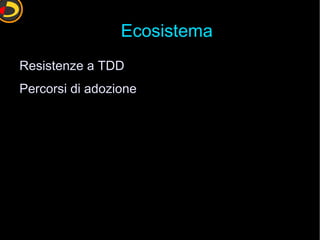 Ecosistema
Resistenze a TDD
Percorsi di adozione
 