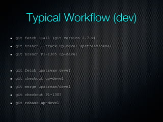 Typical Workflow (dev)
git fetch --all (git version 1.7.x)

git branch --track up-devel upstream/devel

git branch P1-1305 up-devel



git fetch upstream devel

git checkout up-devel

git merge upstream/devel

git checkout P1-1305

git rebase up-devel
 
