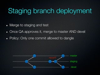 Staging branch deployment
Merge to staging and test
Once QA approves it, merge to master AND devel
Policy: Only one commit allowed to dangle



                                       master
                            never!!!
                                       staging

                                       devel
 