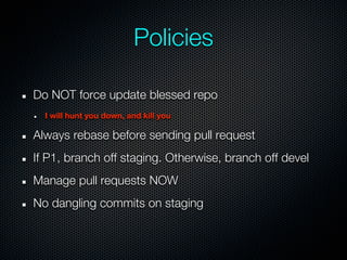 Policies

Do NOT force update blessed repo
  I will hunt you down, and kill you

Always rebase before sending pull request
If P1, branch off staging. Otherwise, branch off devel
Manage pull requests NOW
No dangling commits on staging
 