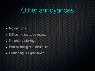 Other annoyances

No dry runs
Difficult to do code review
No cherry-picking
Bad planning and structure
Branching is expensive?
 