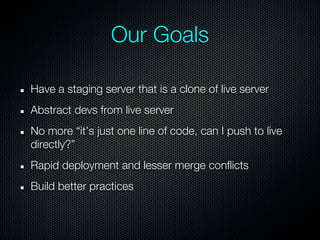 Our Goals

Have a staging server that is a clone of live server
Abstract devs from live server
No more “it’s just one line of code, can I push to live
directly?”
Rapid deployment and lesser merge conflicts
Build better practices
 