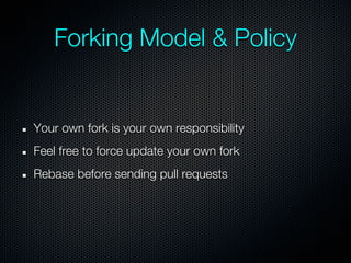 Forking Model & Policy


Your own fork is your own responsibility
Feel free to force update your own fork
Rebase before sending pull requests
 