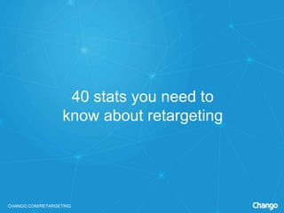 CHANGO.COM/RETARGETING
40 stats you need to
know about retargeting
 