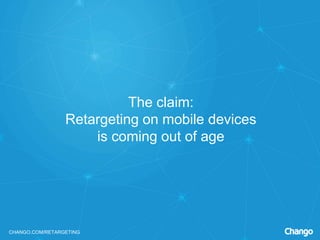 CHANGO.COM/RETARGETING
The claim:
Retargeting on mobile devices
is coming out of age
 
