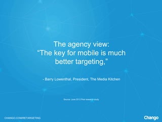 CHANGO.COM/RETARGETING
The agency view:
“The key for mobile is much
better targeting,”
- Barry Lowenthal, President, The Media Kitchen
Source: June 2013 Pew research study
 