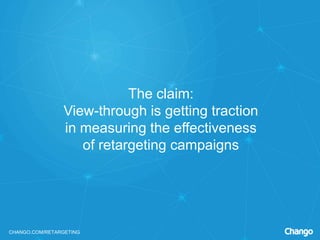 CHANGO.COM/RETARGETING
The claim:
View-through is getting traction
in measuring the effectiveness
of retargeting campaigns
 