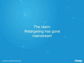 CHANGO.COM/RETARGETING
The claim:
Retargeting has gone
mainstream
 