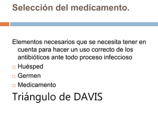 Selección del medicamento.
Elementos necesarios que se necesita tener en
cuenta para hacer un uso correcto de los
antibióticos ante todo proceso infeccioso
 Huésped
 Germen
 Medicamento
Triángulo de DAVIS
 