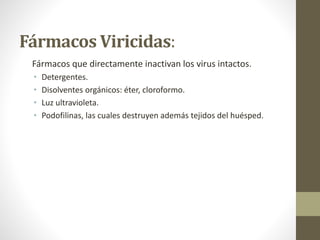 Fármacos Viricidas:
Fármacos que directamente inactivan los virus intactos.
• Detergentes.
• Disolventes orgánicos: éter, cloroformo.
• Luz ultravioleta.
• Podofilinas, las cuales destruyen además tejidos del huésped.
 