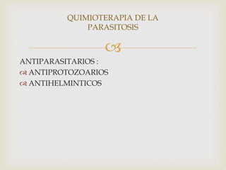 
ANTIPARASITARIOS :
 ANTIPROTOZOARIOS
 ANTIHELMINTICOS
QUIMIOTERAPIA DE LA
PARASITOSIS
 