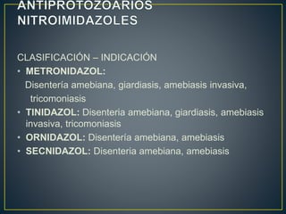 CLASIFICACIÓN – INDICACIÓN
• METRONIDAZOL:
Disentería amebiana, giardiasis, amebiasis invasiva,
tricomoniasis
• TINIDAZOL: Disenteria amebiana, giardiasis, amebiasis
invasiva, tricomoniasis
• ORNIDAZOL: Disentería amebiana, amebiasis
• SECNIDAZOL: Disenteria amebiana, amebiasis
 