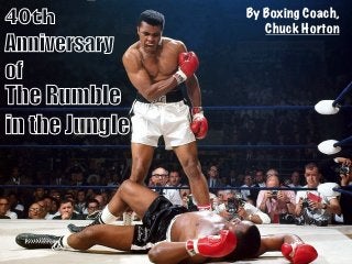 40th 
Anniversary 
of 
The Rumble 
in the Jungle 
By Boxing Coach, 
Chuck Horton 
 