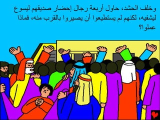‫وﺥﻠﻒ اﻟﺤﺸﺪ، ﺡﺎول أرﺏﻌﺔ رﺝﺎل إﺡﻀﺎر ﺻﺪﻳﻘﻬﻢ ﻟﻴﺴﻮع‬
 ‫ﻟﻴﺸﻔﻴﻪ، ﻟﻜﻨﻬﻢ ﻟﻢ ﻳﺴﺘﻄﻴﻌﻮا أن ﻳﺼﻴﺮوا ﺏﺎﻟﻘﺮب ﻣﻨﻪ، ﻓﻤﺎذا‬
                                               ‫ﻋﻤﻠﻮا؟‬
 