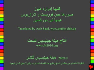 ‫آﺘﺒﻬﺎ إدوارد هﻴﻮز‬
            ‫ﺻﻮرهﺎ ﺝﻴﻦ ﻓﻮرﻳﺴﺖ و ﻻزارﻳﻮس‬
                  ‫هﻴﺌﻬﺎ ﻟﻴﻦ دورآﺴﻴﻦ‬
         ‫‪Translated by Aziz Saad, www.arabic-club.de‬‬



                   ‫اﻧﺘﺎج هﻴﺌﺔ ﺝﻴﻨﻴﺴﻴﺲ ﻟﻠﺒﺤﺚ‬
                             ‫‪www.M1914.org‬‬



                  ‫هﻴﺌﺔ ﺝﻴﻨﻴﺴﻴﺲ ﻟﻠﻨﺸﺮ‬                  ‫© 9002‬
‫اﺕﻔﺎﻗﻴﺔ اﻻﺱﺘﺨﺪام: ﻣﻦ ﺡﻘﻚ أن ﺕﻨﺴﺦ وﺕﻄﺒﻊ هﺬﻩ اﻟﻘﺼﺔ، آﻤﺎ ﺕﺮﻳﺪ، وﻟﻜﻦ ﻻ ﻳﺤﻖ ﻟﻚ أن ﺕﺒﻴﻌﻬﺎ.‬
 