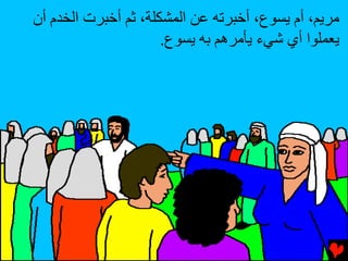 ‫ﻣﺮﻳﻢ، أم ﻳﺴﻮع، أﺥﺒﺮﺕﻪ ﻋﻦ اﻟﻤﺸﻜﻠﺔ، ﺙﻢ أﺥﺒﺮت اﻟﺨﺪم أن‬
                      ‫ﻳﻌﻤﻠﻮا أي ﺵﻲء ﻳﺄﻣﺮهﻢ ﺏﻪ ﻳﺴﻮع.‬
 