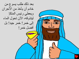 ‫ﺏﻌﺪ ذﻟﻚ ﻃﻠﺐ ﻳﺴﻮع ﻣﻦ‬
‫ﺥﺎدم أن ﻳﺄﺥﺬ ﻣﻦ اﻷﺝﺮان‬
      ‫وﻳﻌﻄﻲ رﺉﻴﺲ اﻟﻤﺘﻜﺈ‬
 ‫ﻟﻴﺘﺬوﻗﻪ، اﻵن ﺕﺤﻮل اﻟﻤﺎء‬
  ‫إﻟﻰ ﺥﻤﺮ! ﺥﻤﺮ ﺝﻴﺪ! ﺏﻞ‬
              ‫أﻓﻀﻞ ﺥﻤﺮ!‬
 