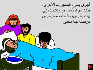‫أﺝﺮى ﻳﺴﻮع اﻟﻤﻌﺠﺰات اﻷﺥﺮى،‬
‫ﻓﺬات ﻣﺮة، ذهﺐ هﻮ وﺕﻼﻣﻴﺬﻩ إﻟﻰ‬
‫ﺏﻴﺖ ﺏﻄﺮس، وآﺎﻧﺖ ﺡﻤﺎة ﺏﻄﺮس‬
            ‫ﻣﺮﻳﻀﺔ ﺝﺪا ﺏﺤﻤﻰ.‬
 