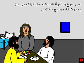 ‫ﻟﻤﺲ ﻳﺴﻮع ﻳﺪ اﻟﻤﺮأة اﻟﻤﺮﻳﻀﺔ، ﻓﺘﺮآﺘﻬﺎ اﻟﺤﻤﻰ ﺡﺎﻻ‬
                  ‫وﺻﺎرت ﺕﺨﺪم ﻳﺴﻮع واﻟﺘﻼﻣﻴﺬ.‬
 