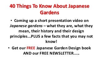 40 Things To Know About Japanese
Gardens
• Coming up a short presentation video on
Japanese gardens – what they are, what they
mean, their history and their design
principles...PLUS a few facts that you may not
know!
• Get our FREE Japanese Garden Design book
AND our FREE NEWSLETTER.....

 