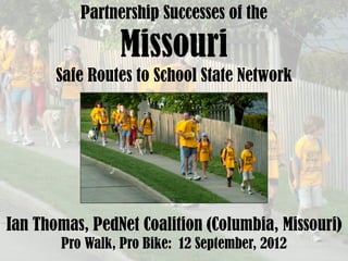 Partnership Successes of the

                 Missouri
       Safe Routes to School State Network




Ian Thomas, PedNet Coalition (Columbia, Missouri)
        Pro Walk, Pro Bike: 12 September, 2012
 