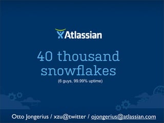 40 thousand
snowﬂakes
(6 guys, 99.99% uptime)

Otto Jongerius / xzu@twitter / ojongerius@atlassian.com

 